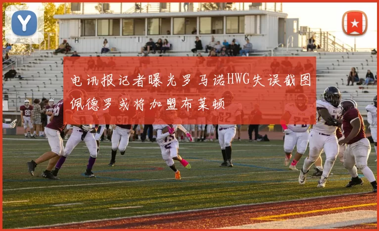 电讯报记者曝光罗马诺HWG失误截图佩德罗或将加盟布莱顿