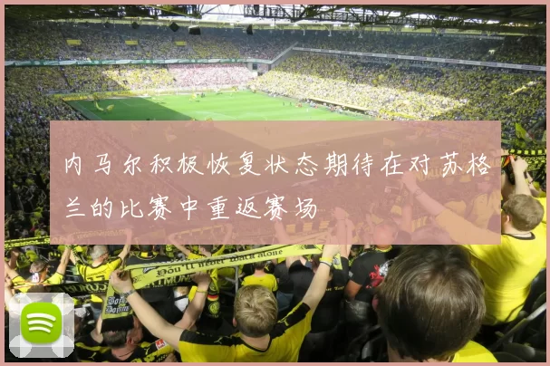 内马尔积极恢复状态期待在对苏格兰的比赛中重返赛场