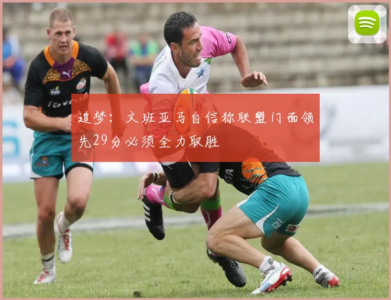 追梦：文班亚马自信称联盟门面领先29分必须全力取胜