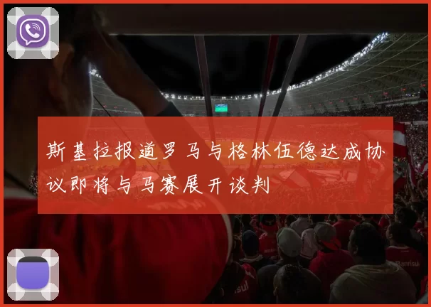 斯基拉报道罗马与格林伍德达成协议即将与马赛展开谈判