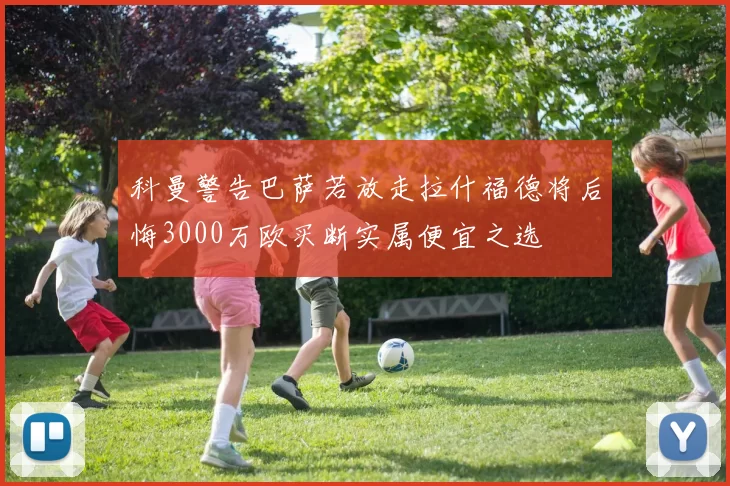 科曼警告巴萨若放走拉什福德将后悔3000万欧买断实属便宜之选