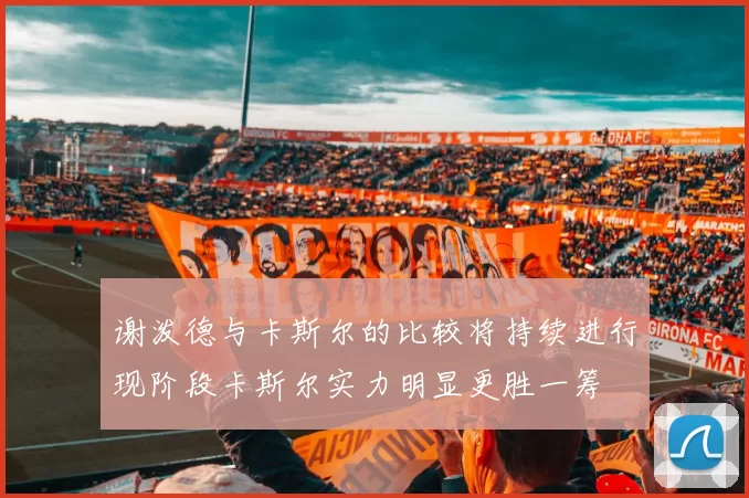 谢泼德与卡斯尔的比较将持续进行现阶段卡斯尔实力明显更胜一筹