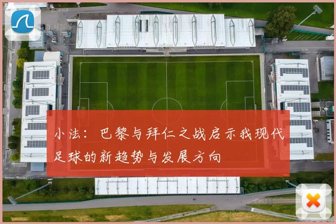 小法：巴黎与拜仁之战启示我现代足球的新趋势与发展方向