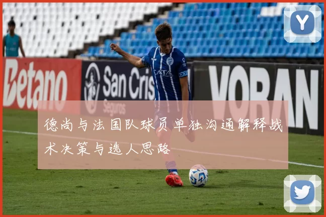 德尚与法国队球员单独沟通解释战术决策与选人思路