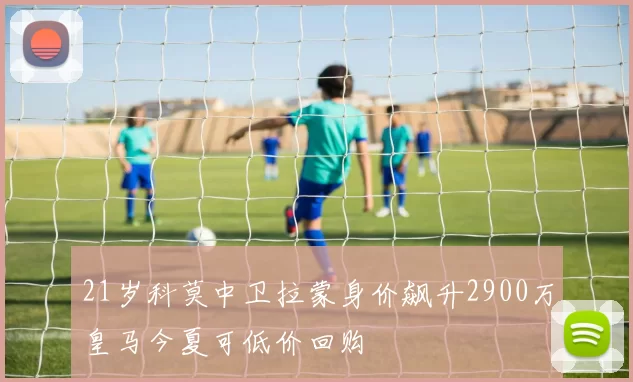 21岁科莫中卫拉蒙身价飙升2900万皇马今夏可低价回购