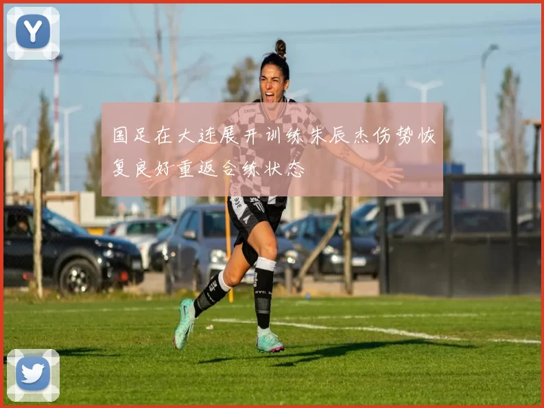 国足在大连展开训练朱辰杰伤势恢复良好重返合练状态