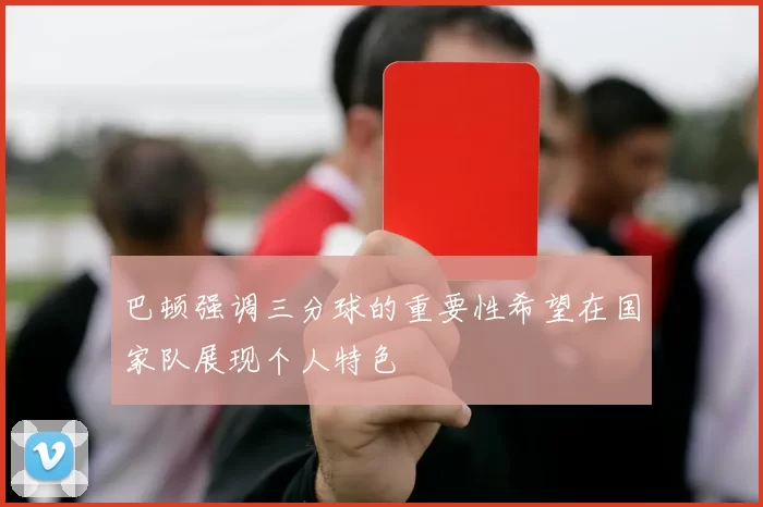 巴顿强调三分球的重要性希望在国家队展现个人特色