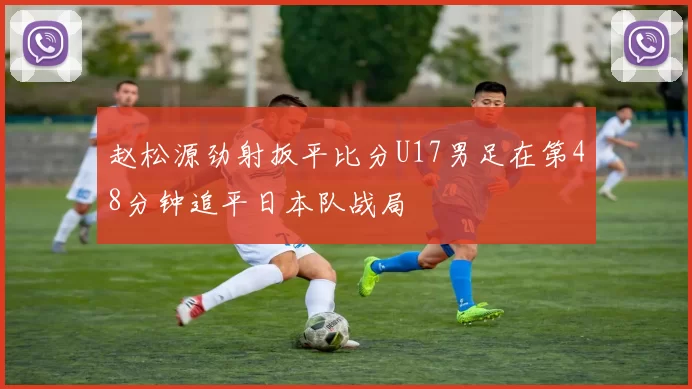 赵松源劲射扳平比分U17男足在第48分钟追平日本队战局