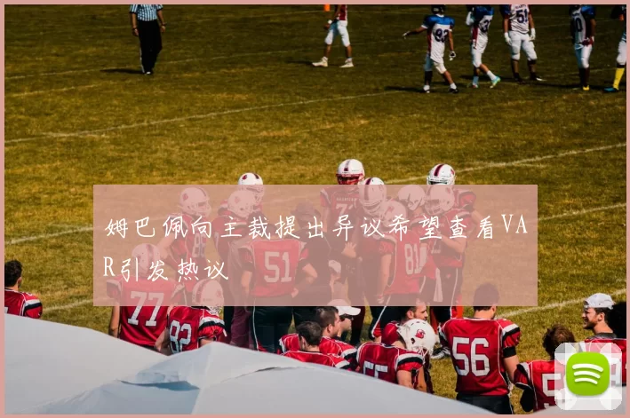 姆巴佩向主裁提出异议希望查看VAR引发热议