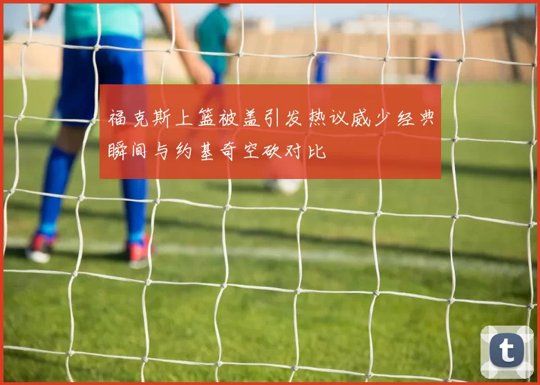 福克斯上篮被盖引发热议威少经典瞬间与约基奇空砍对比