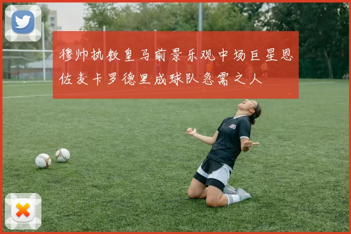 穆帅执教皇马前景乐观中场巨星恩佐麦卡罗德里成球队急需之人